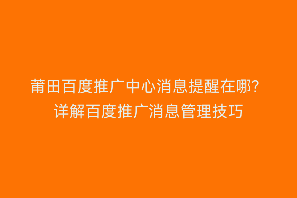 莆田百度推广中心消息提醒在哪?详解百度推广消息管理技巧