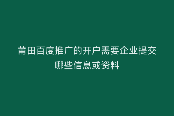 莆田百度推广的开户需要企业提交哪些信息或资料