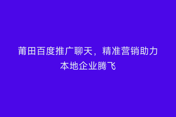 莆田百度推广聊天,精准营销助力本地企业腾飞