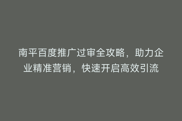 南平百度推广过审全攻略,助力企业精准营销,快速开启高效引流