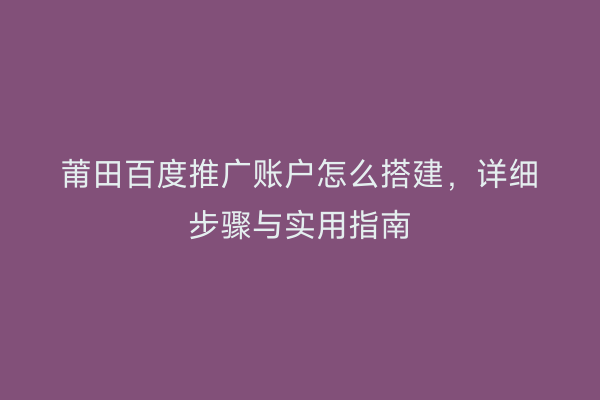 莆田百度推广账户怎么搭建,详细步骤与实用指南