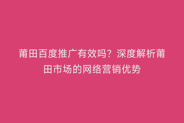 莆田百度推广有效吗？深度解析莆田市场的网络营销优势