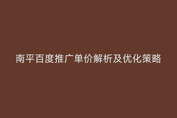 南平百度推广单价解析及优化策略