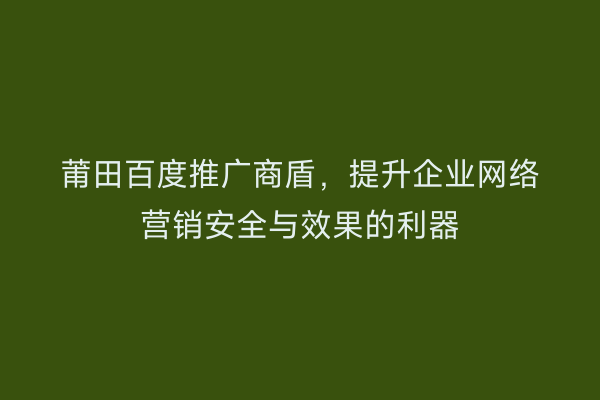 莆田百度推广商盾,提升企业网络营销安全与效果的利器