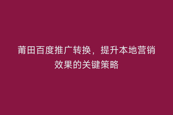 莆田百度推广转换,提升本地营销效果的关键策略