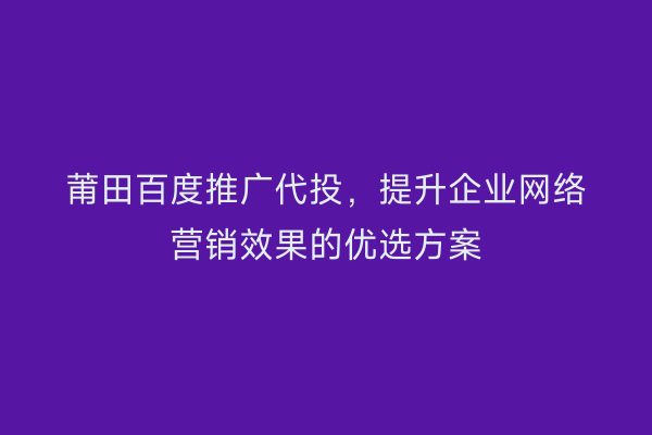 莆田百度推广代投,提升企业网络营销效果的优选方案