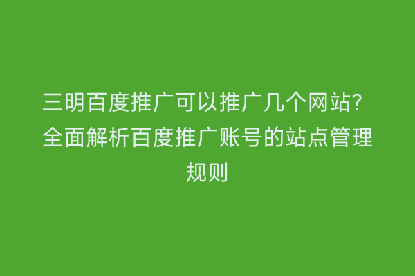 三明百度推广可以推广几个网站?全面解析百度推广账号的站点管理规则