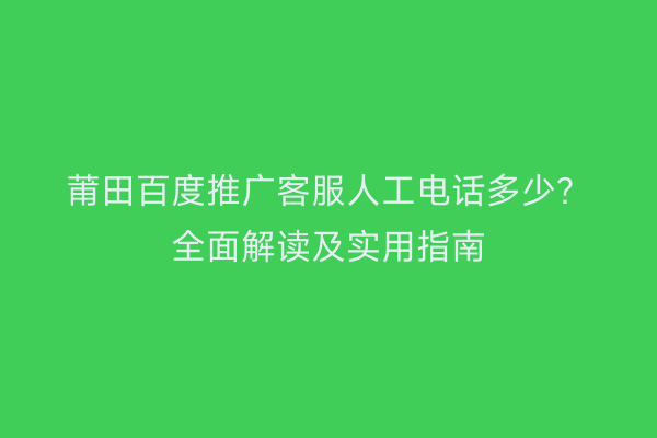 莆田百度推广客服人工电话多少?全面解读及实用指南