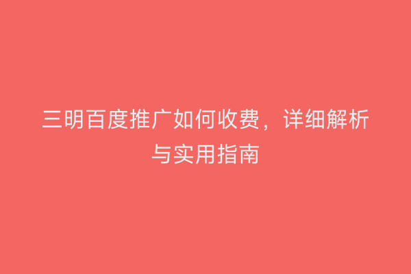 三明百度推广如何收费,详细解析与实用指南