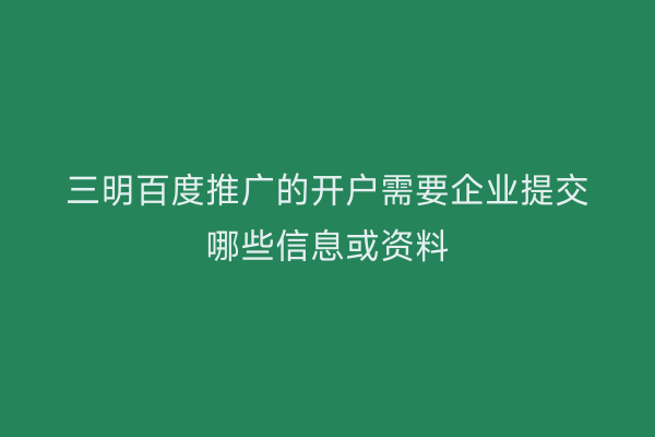 三明百度推广的开户需要企业提交哪些信息或资料