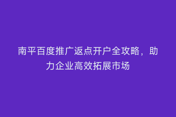 南平百度推广返点开户全攻略，助力企业高效拓展市场