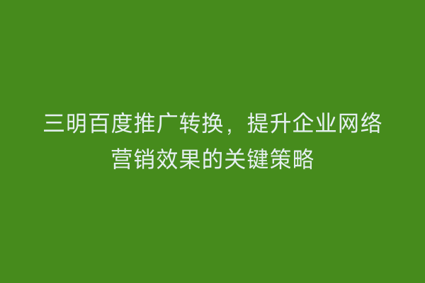 三明百度推广转换,提升企业网络营销效果的关键策略