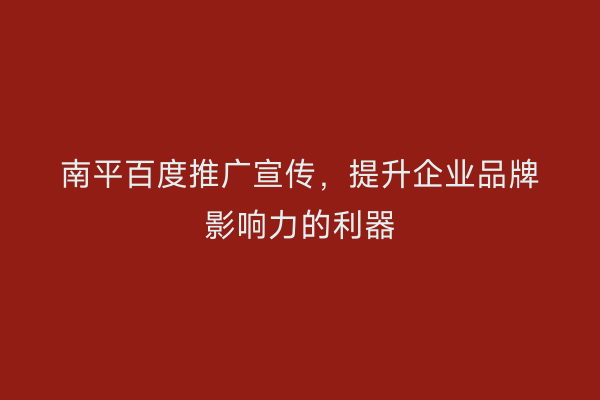 南平百度推广宣传，提升企业品牌影响力的利器