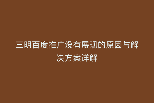 三明百度推广没有展现的原因与解决方案详解