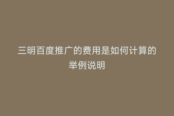 三明百度推广的费用是如何计算的举例说明