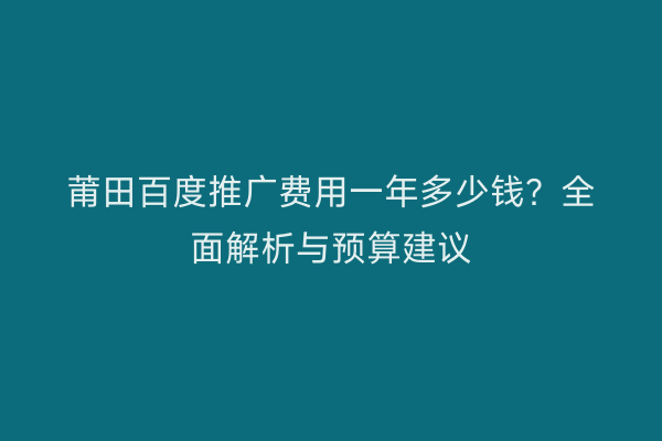 莆田百度推广费用一年多少钱？全面解析与预算建议