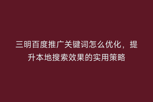 三明百度推广关键词怎么优化,提升本地搜索效果的实用策略
