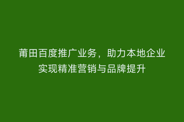 莆田百度推广业务，助力本地企业实现精准营销与品牌提升