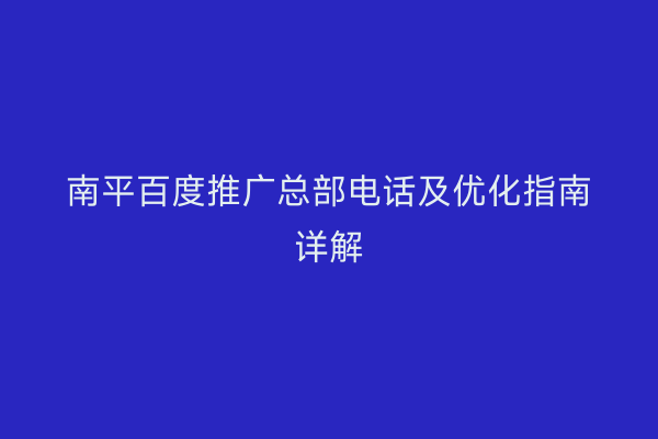 南平百度推广总部电话及优化指南详解