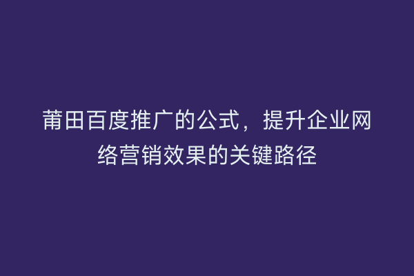 莆田百度推广的公式，提升企业网络营销效果的关键路径