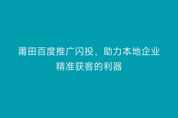 莆田百度推广闪投,助力本地企业精准获客的利器