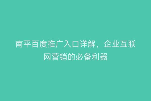 南平百度推广入口详解，企业互联网营销的必备利器