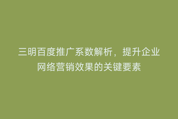 三明百度推广系数解析，提升企业网络营销效果的关键要素