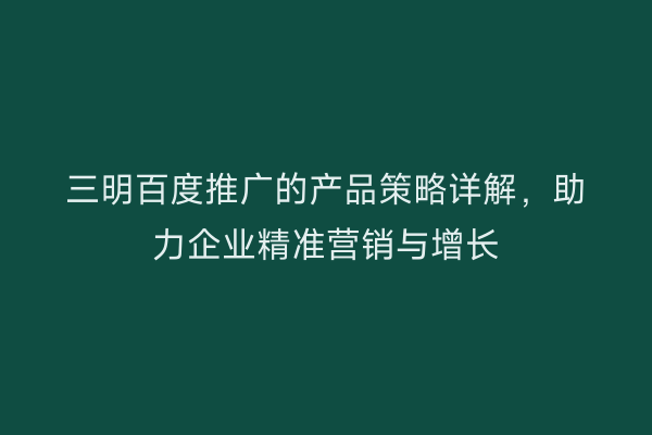 三明百度推广的产品策略详解,助力企业精准营销与增长