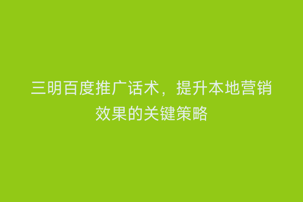 三明百度推广话术,提升本地营销效果的关键策略