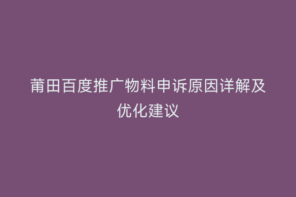 莆田百度推广物料申诉原因详解及优化建议