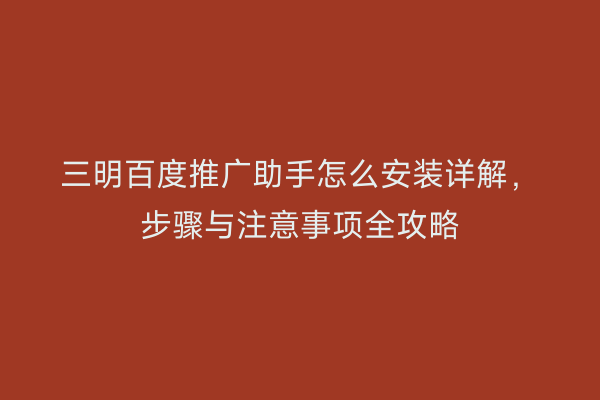 三明百度推广助手怎么安装详解,步骤与注意事项全攻略