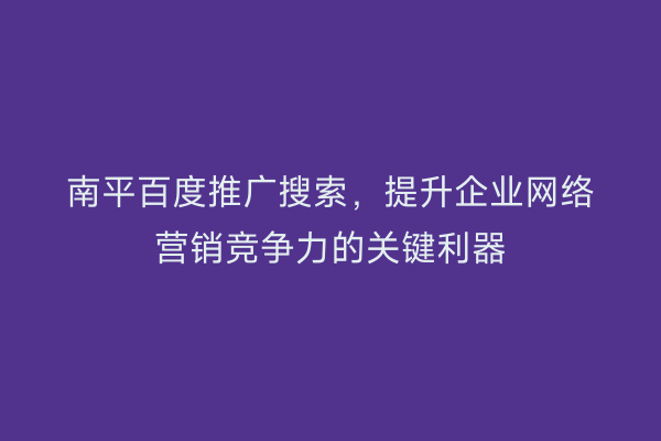 南平百度推广搜索,提升企业网络营销竞争力的关键利器