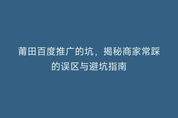 莆田百度推广的坑,揭秘商家常踩的误区与避坑指南