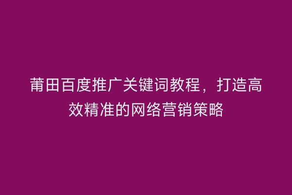 莆田百度推广关键词教程,打造高效精准的网络营销策略