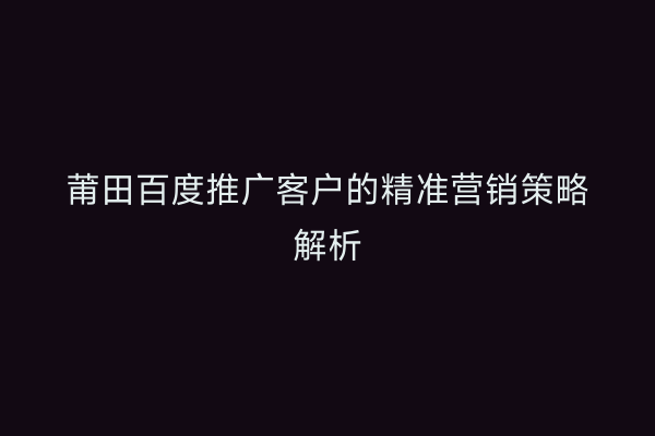 莆田百度推广客户的精准营销策略解析