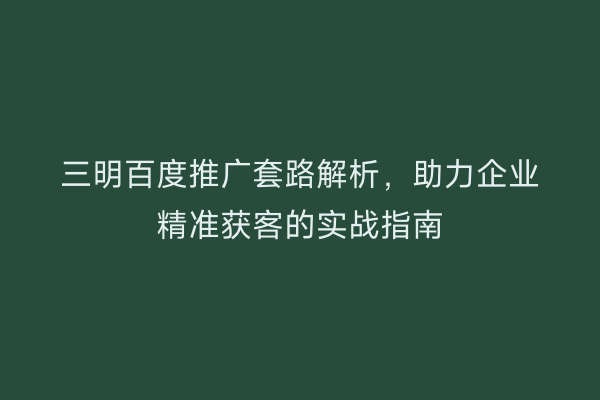 三明百度推广套路解析，助力企业精准获客的实战指南