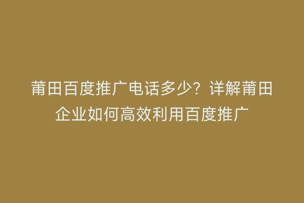 莆田百度推广电话多少？详解莆田企业如何高效利用百度推广