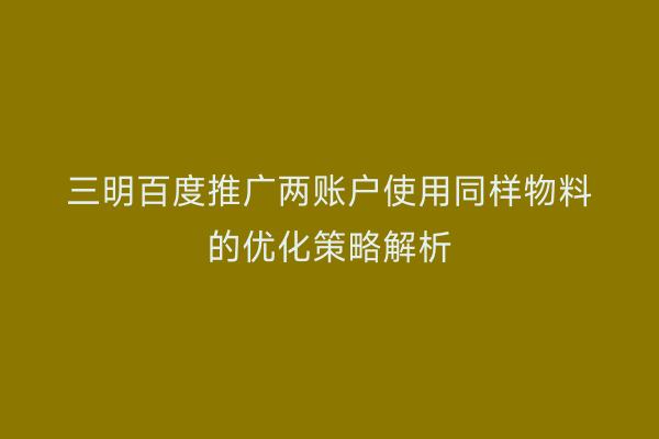 三明百度推广两账户使用同样物料的优化策略解析