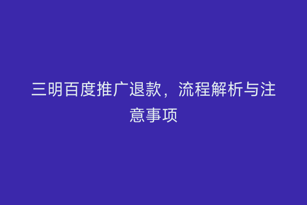 三明百度推广退款,流程解析与注意事项