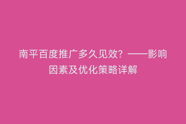 南平百度推广多久见效?——影响因素及优化策略详解