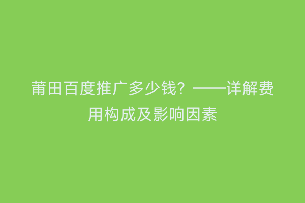 莆田百度推广多少钱?——详解费用构成及影响因素