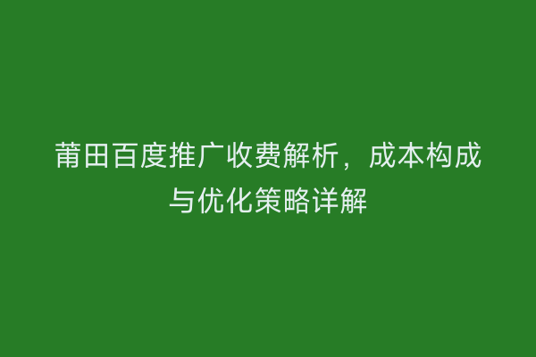 莆田百度推广收费解析，成本构成与优化策略详解