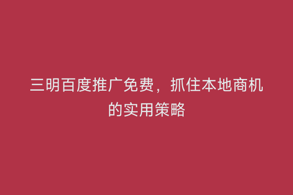 三明百度推广免费，抓住本地商机的实用策略