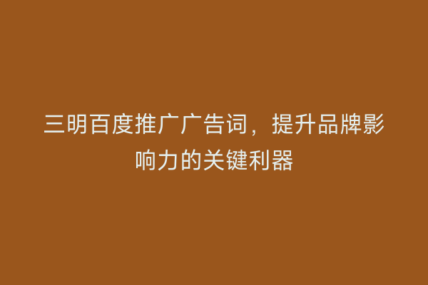 三明百度推广广告词,提升品牌影响力的关键利器