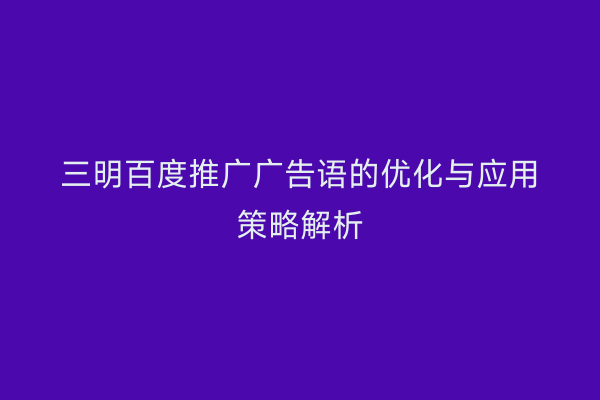 三明百度推广广告语的优化与应用策略解析