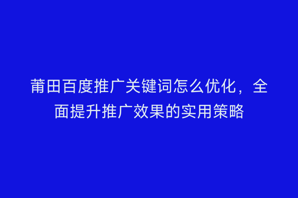 莆田百度推广关键词怎么优化,全面提升推广效果的实用策略