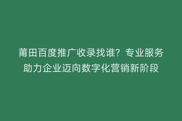 莆田百度推广收录找谁?专业服务助力企业迈向数字化营销新阶段