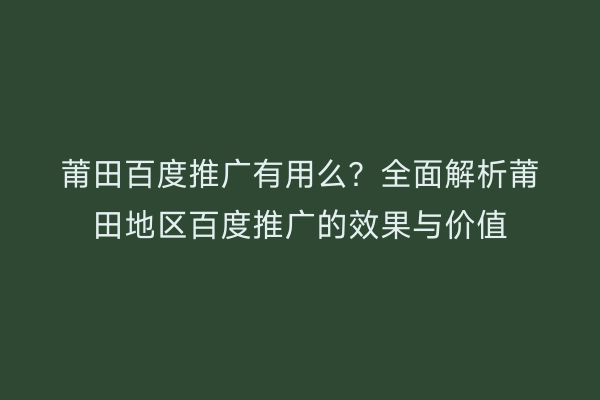 莆田百度推广有用么？全面解析莆田地区百度推广的效果与价值