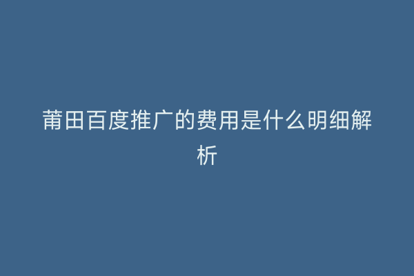 莆田百度推广的费用是什么明细解析