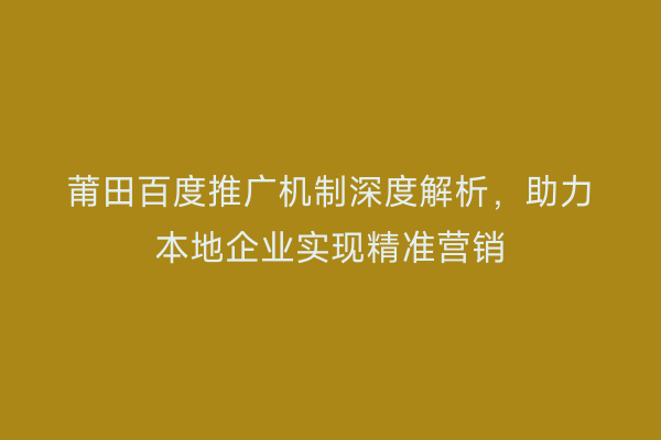 莆田百度推广机制深度解析,助力本地企业实现精准营销
